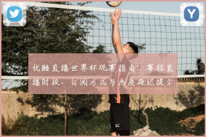 优酷直播世界杯观赛指南：赛程直播时段、订阅方式与画质延迟提示