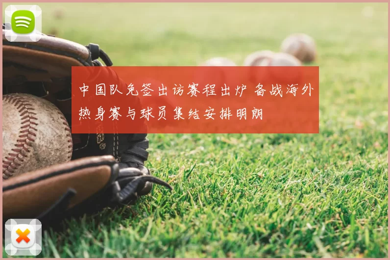 中国队免签出访赛程出炉 备战海外热身赛与球员集结安排明朗