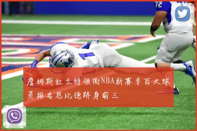 詹姆斯杜兰特领衔NBA新赛季百大球员排名恩比德跻身前三