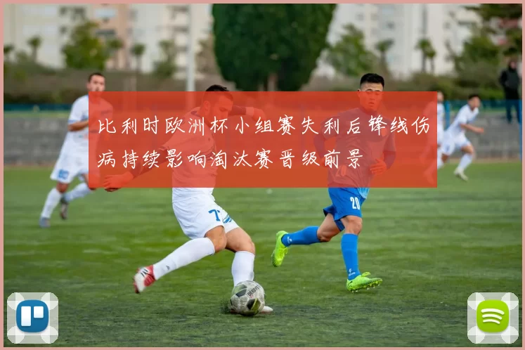 比利时欧洲杯小组赛失利后锋线伤病持续影响淘汰赛晋级前景