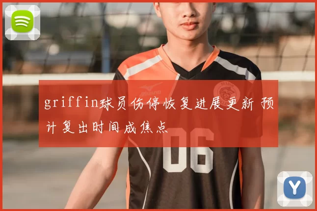 griffin球员伤停恢复进展更新 预计复出时间成焦点