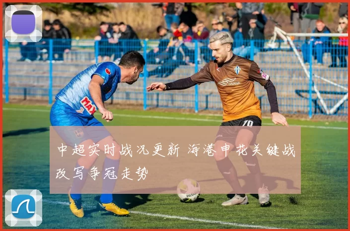 中超实时战况更新 海港申花关键战改写争冠走势