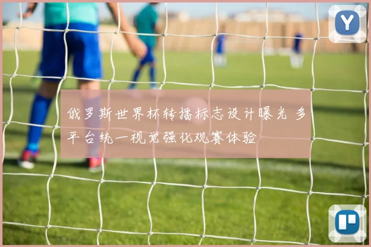 俄罗斯世界杯转播标志设计曝光 多平台统一视觉强化观赛体验