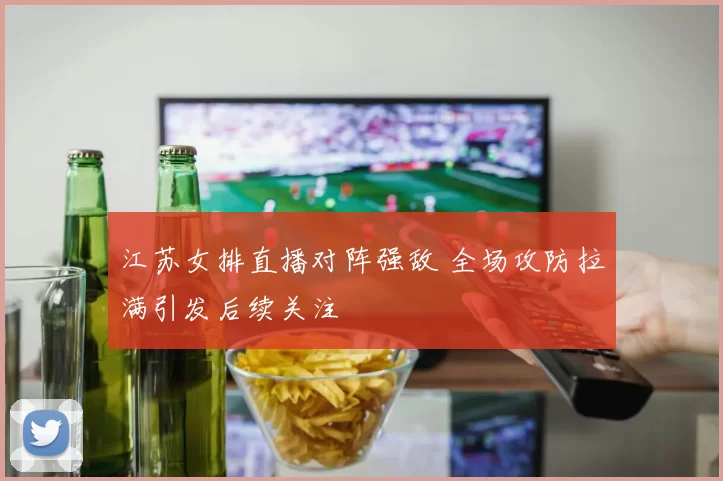 江苏女排直播对阵强敌 全场攻防拉满引发后续关注