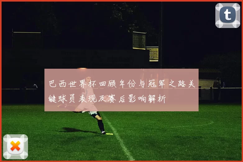 巴西世界杯回顾年份与冠军之路关键球员表现及赛后影响解析