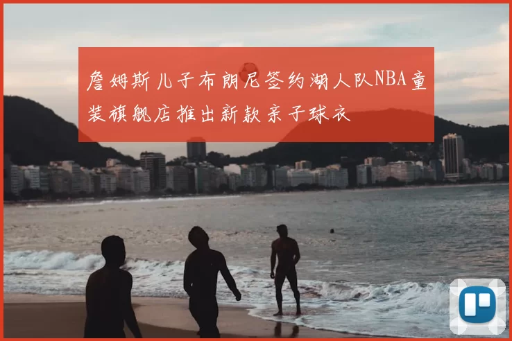 詹姆斯儿子布朗尼签约湖人队NBA童装旗舰店推出新款亲子球衣