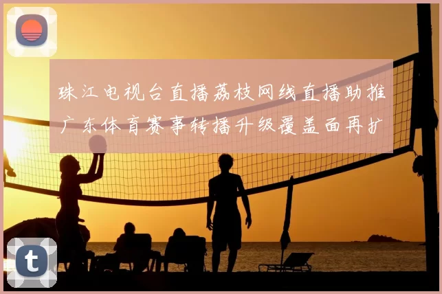 珠江电视台直播荔枝网线直播助推广东体育赛事转播升级覆盖面再扩大