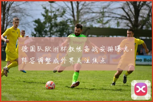 德国队欧洲杯教练备战安排曝光，阵容调整成外界关注焦点