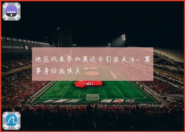 地区代表参加奥运会引发关注,赛事身份成焦点