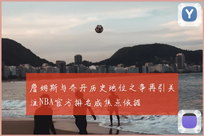 詹姆斯与乔丹历史地位之争再引关注NBA官方排名成焦点依据