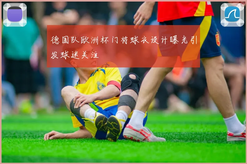 德国队欧洲杯门将球衣设计曝光引发球迷关注