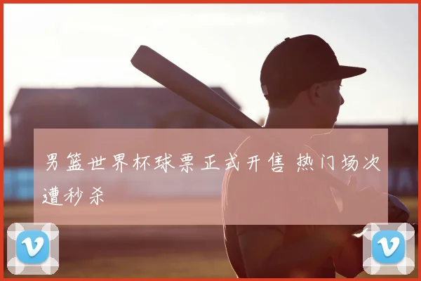 男篮世界杯球票正式开售 热门场次遭秒杀