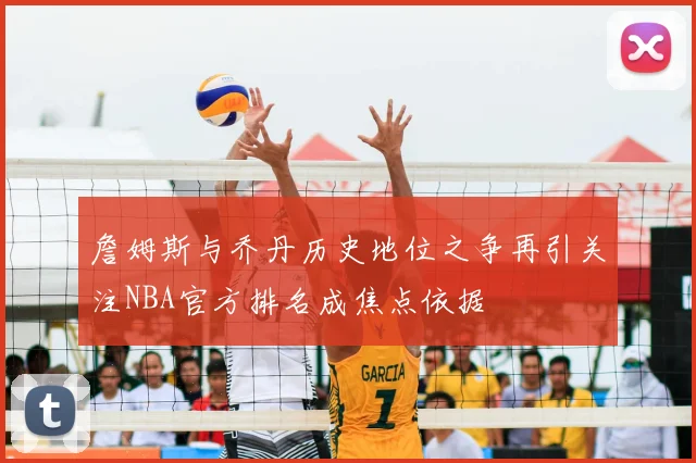 詹姆斯与乔丹历史地位之争再引关注NBA官方排名成焦点依据