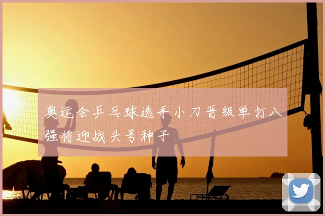 奥运会乒乓球选手小刀晋级单打八强将迎战头号种子