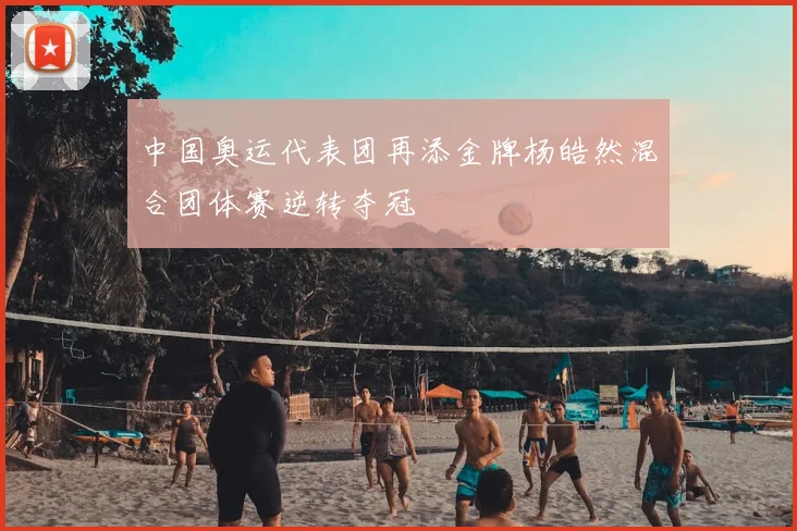 中国奥运代表团再添金牌杨皓然混合团体赛逆转夺冠