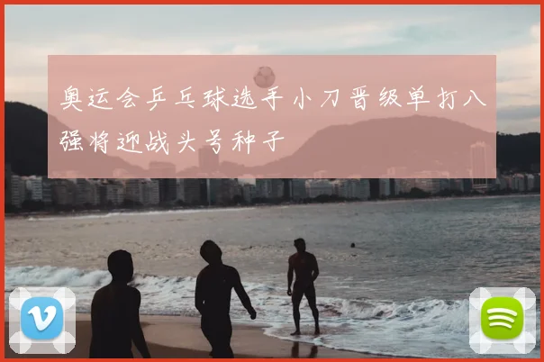 奥运会乒乓球选手小刀晋级单打八强将迎战头号种子