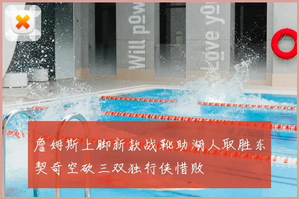 詹姆斯上脚新款战靴助湖人取胜东契奇空砍三双独行侠惜败