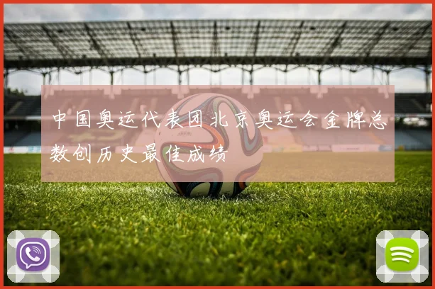 中国奥运代表团北京奥运会金牌总数创历史最佳成绩